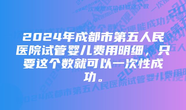 2024年成都市第五人民医院试管婴儿费用明细，只要这个数就可以一次性成功。