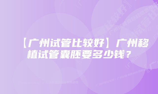 【广州试管比较好】广州移植试管囊胚要多少钱？