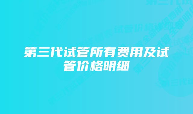 第三代试管所有费用及试管价格明细