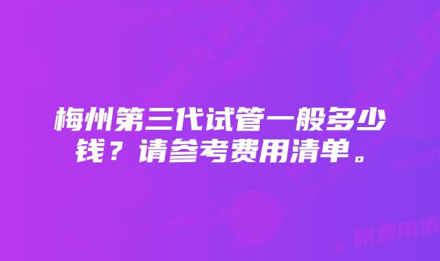 梅州第三代试管一般多少钱？请参考费用清单。