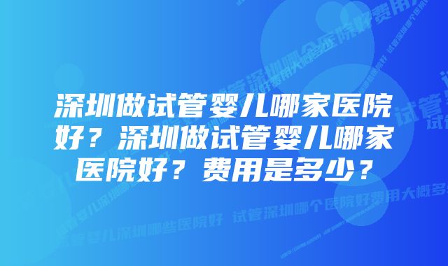 深圳做试管婴儿哪家医院好？深圳做试管婴儿哪家医院好？费用是多少？