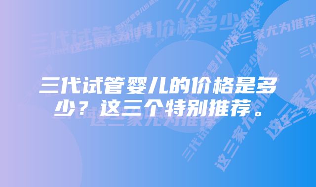 三代试管婴儿的价格是多少？这三个特别推荐。