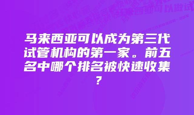 马来西亚可以成为第三代试管机构的第一家。前五名中哪个排名被快速收集？