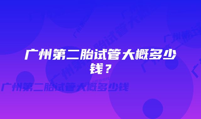 广州第二胎试管大概多少钱？