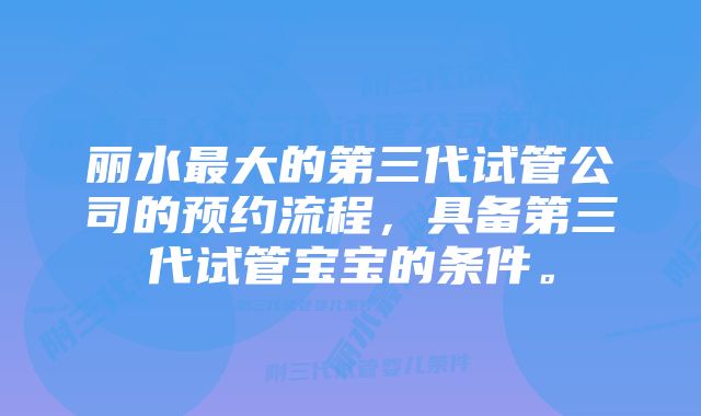 丽水最大的第三代试管公司的预约流程，具备第三代试管宝宝的条件。