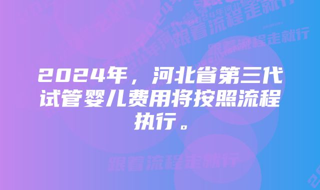 2024年，河北省第三代试管婴儿费用将按照流程执行。