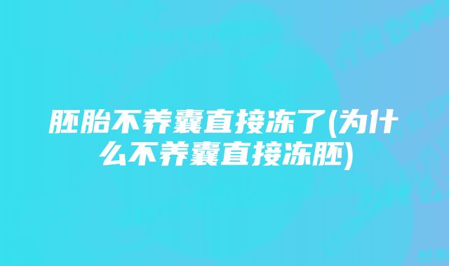 胚胎不养囊直接冻了(为什么不养囊直接冻胚)