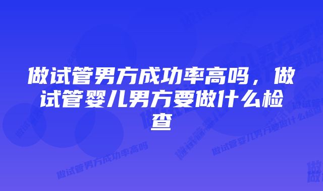 做试管男方成功率高吗，做试管婴儿男方要做什么检查