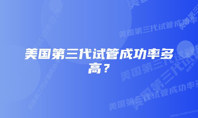 美国第三代试管成功率多高？