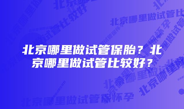 北京哪里做试管保胎？北京哪里做试管比较好？