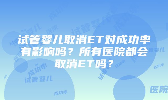 试管婴儿取消ET对成功率有影响吗？所有医院都会取消ET吗？