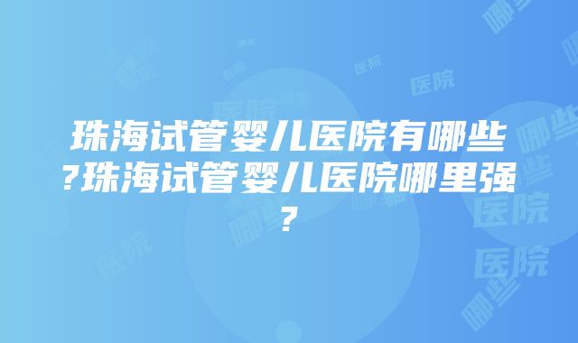 珠海试管婴儿医院有哪些?珠海试管婴儿医院哪里强?