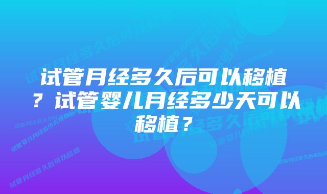 试管月经多久后可以移植？试管婴儿月经多少天可以移植？