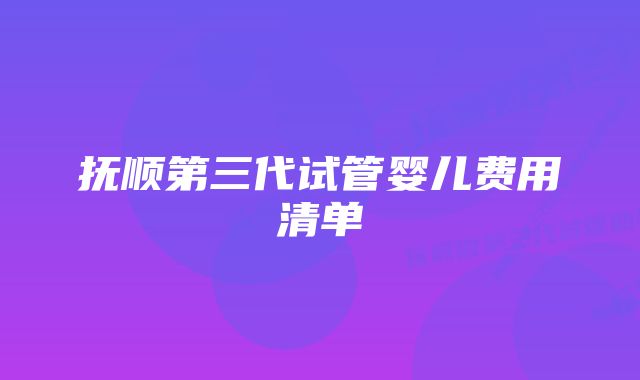 抚顺第三代试管婴儿费用清单