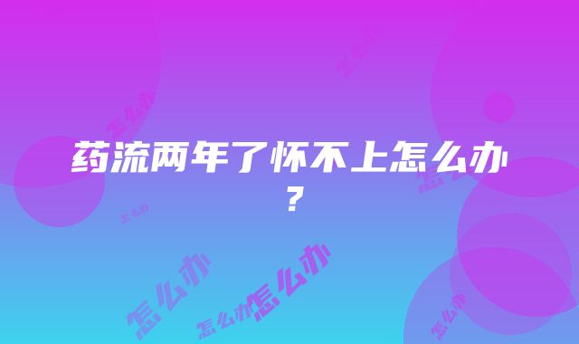 药流两年了怀不上怎么办？