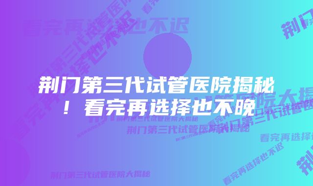 荆门第三代试管医院揭秘！看完再选择也不晚