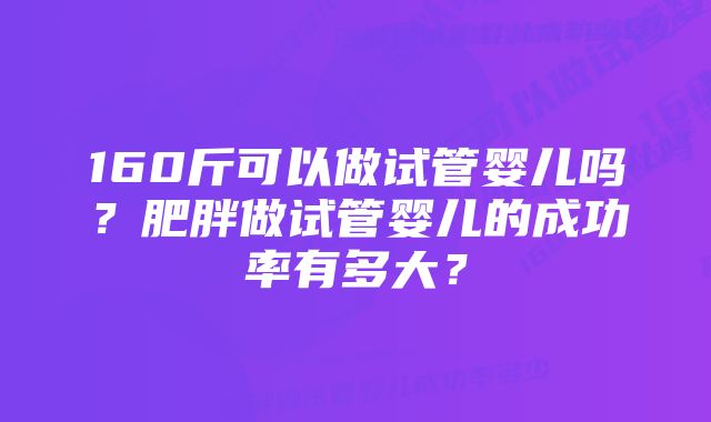 160斤可以做试管婴儿吗？肥胖做试管婴儿的成功率有多大？