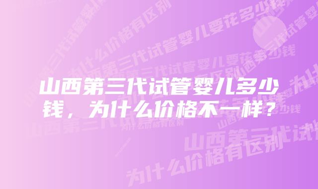 山西第三代试管婴儿多少钱，为什么价格不一样？