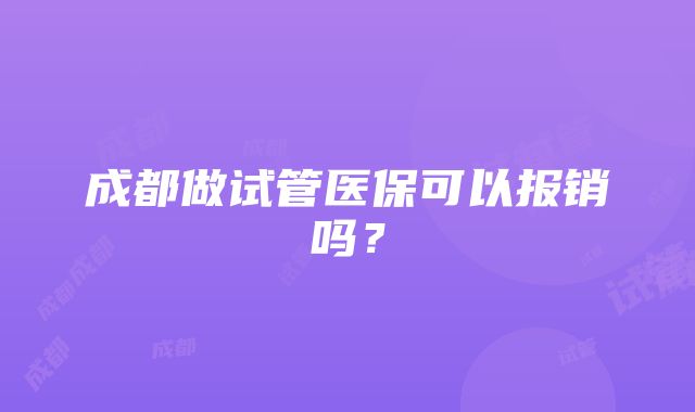 成都做试管医保可以报销吗？