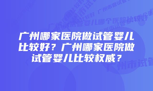 广州哪家医院做试管婴儿比较好？广州哪家医院做试管婴儿比较权威？