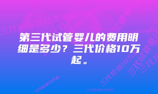 第三代试管婴儿的费用明细是多少？三代价格10万起。