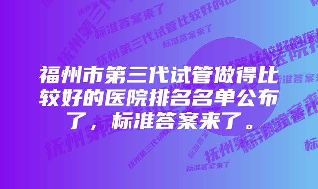 福州市第三代试管做得比较好的医院排名名单公布了，标准答案来了。