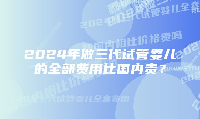 2024年做三代试管婴儿的全部费用比国内贵？