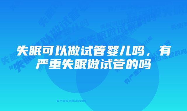 失眠可以做试管婴儿吗，有严重失眠做试管的吗