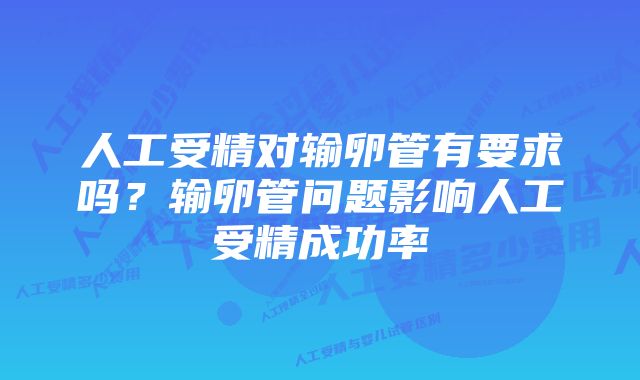 人工受精对输卵管有要求吗？输卵管问题影响人工受精成功率