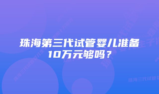 珠海第三代试管婴儿准备10万元够吗？