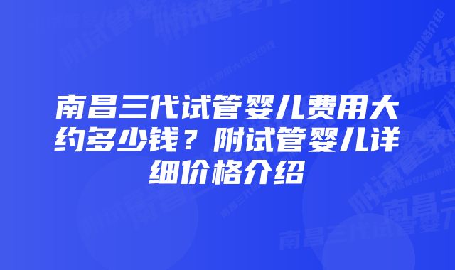 南昌三代试管婴儿费用大约多少钱？附试管婴儿详细价格介绍