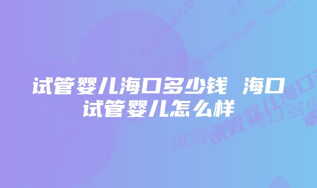 试管婴儿海口多少钱 海口试管婴儿怎么样