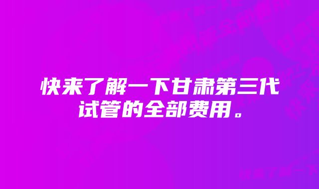 快来了解一下甘肃第三代试管的全部费用。