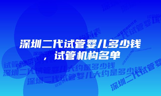 深圳二代试管婴儿多少钱，试管机构名单