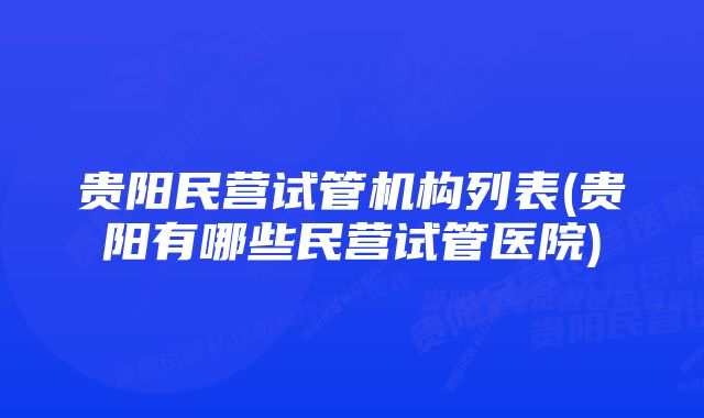 贵阳民营试管机构列表(贵阳有哪些民营试管医院)