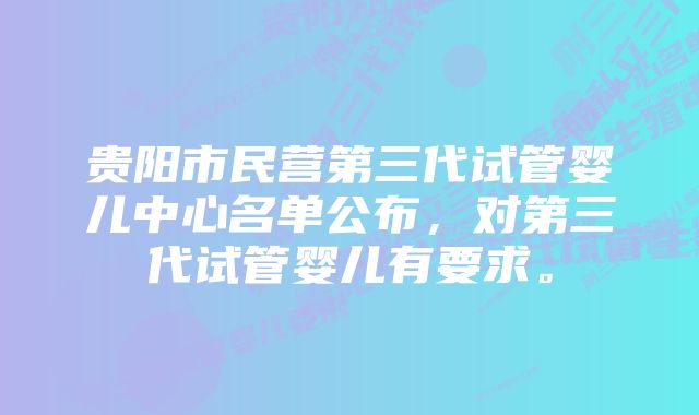 贵阳市民营第三代试管婴儿中心名单公布，对第三代试管婴儿有要求。