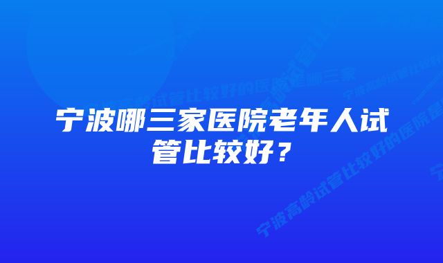 宁波哪三家医院老年人试管比较好？