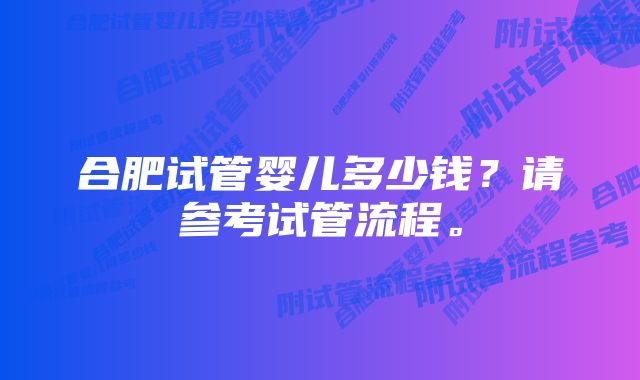 合肥试管婴儿多少钱？请参考试管流程。