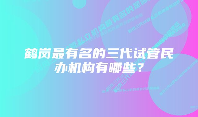 鹤岗最有名的三代试管民办机构有哪些？