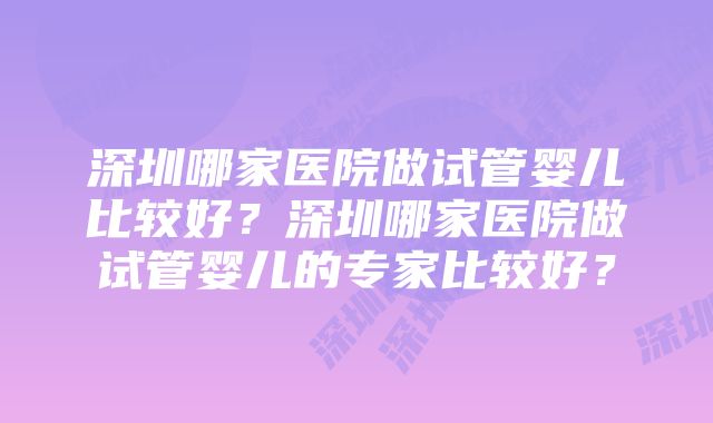 深圳哪家医院做试管婴儿比较好？深圳哪家医院做试管婴儿的专家比较好？