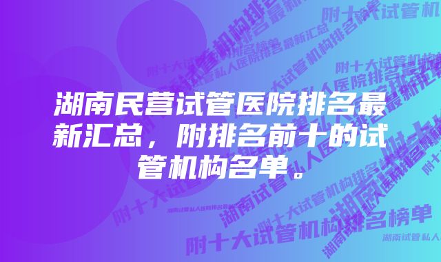 湖南民营试管医院排名最新汇总，附排名前十的试管机构名单。