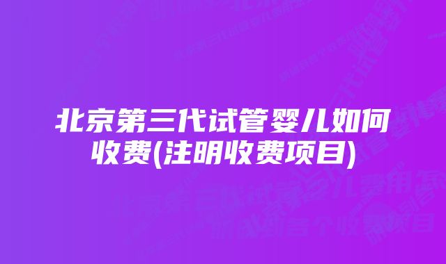 北京第三代试管婴儿如何收费(注明收费项目)