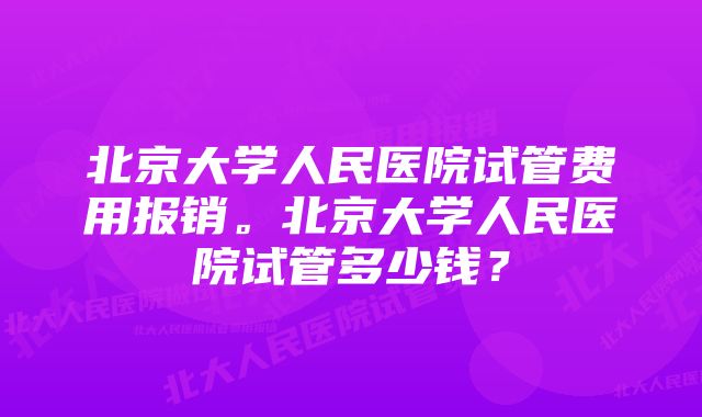 北京大学人民医院试管费用报销。北京大学人民医院试管多少钱？