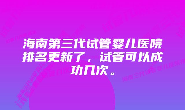 海南第三代试管婴儿医院排名更新了，试管可以成功几次。