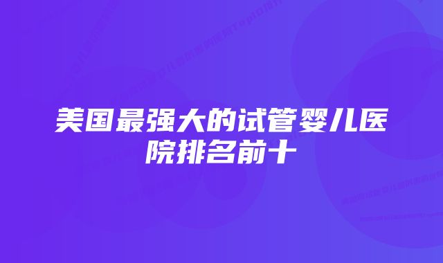 美国最强大的试管婴儿医院排名前十