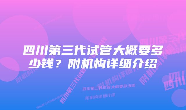 四川第三代试管大概要多少钱？附机构详细介绍