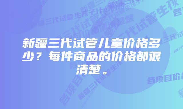 新疆三代试管儿童价格多少？每件商品的价格都很清楚。