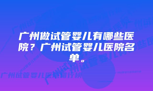 广州做试管婴儿有哪些医院？广州试管婴儿医院名单。