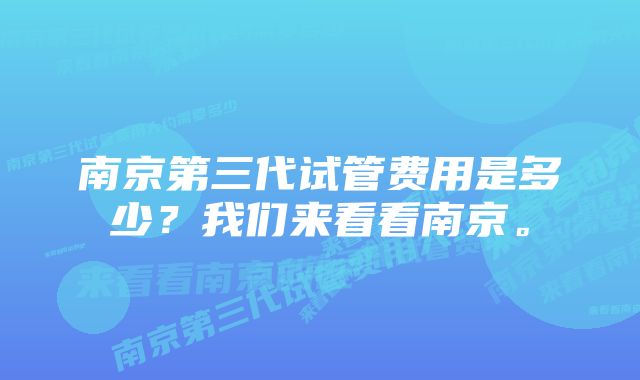 南京第三代试管费用是多少？我们来看看南京。