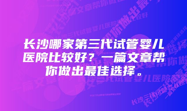 长沙哪家第三代试管婴儿医院比较好？一篇文章帮你做出最佳选择。